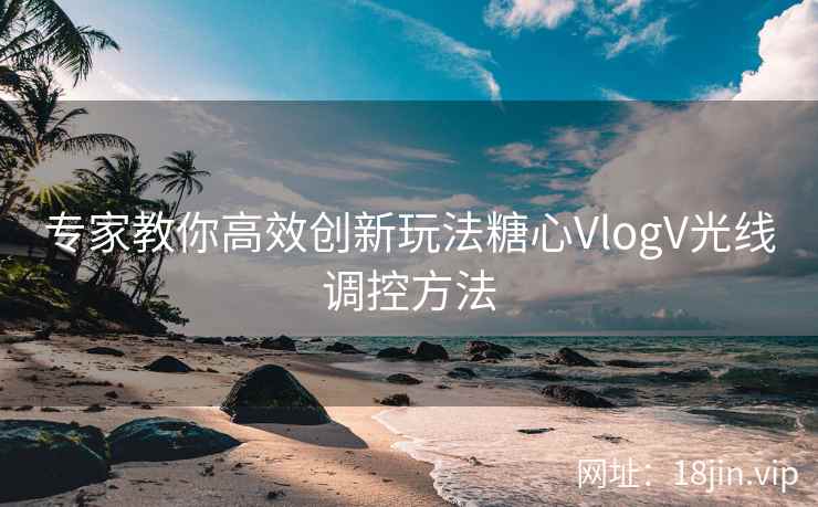 专家教你高效创新玩法糖心VlogV光线调控方法