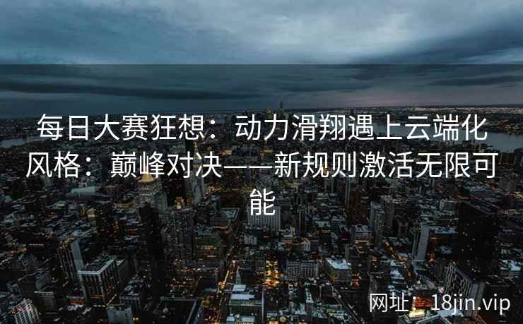 每日大赛狂想：动力滑翔遇上云端化风格：巅峰对决——新规则激活无限可能