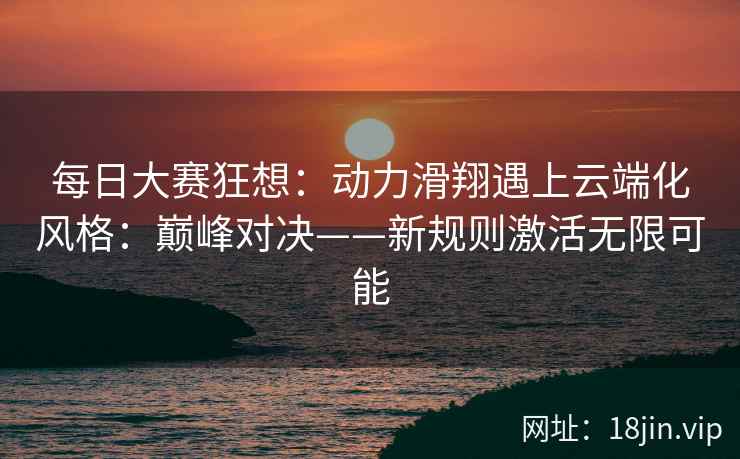 每日大赛狂想：动力滑翔遇上云端化风格：巅峰对决——新规则激活无限可能