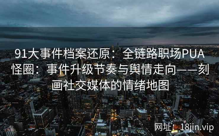91大事件档案还原：全链路职场PUA怪圈：事件升级节奏与舆情走向——刻画社交媒体的情绪地图