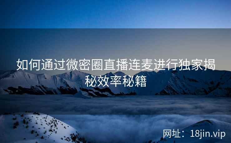 如何通过微密圈直播连麦进行独家揭秘效率秘籍