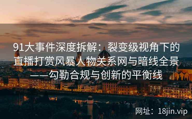 91大事件深度拆解：裂变级视角下的直播打赏风暴人物关系网与暗线全景——勾勒合规与创新的平衡线