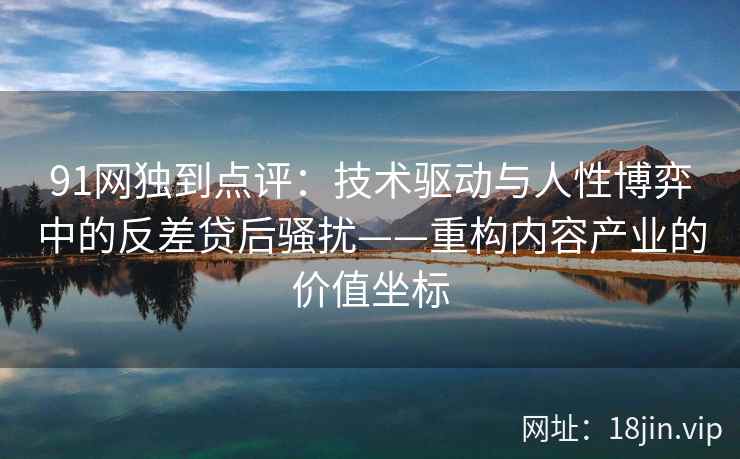 91网独到点评：技术驱动与人性博弈中的反差贷后骚扰——重构内容产业的价值坐标