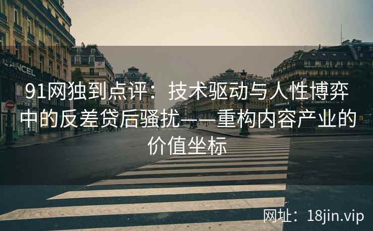 91网独到点评：技术驱动与人性博弈中的反差贷后骚扰——重构内容产业的价值坐标