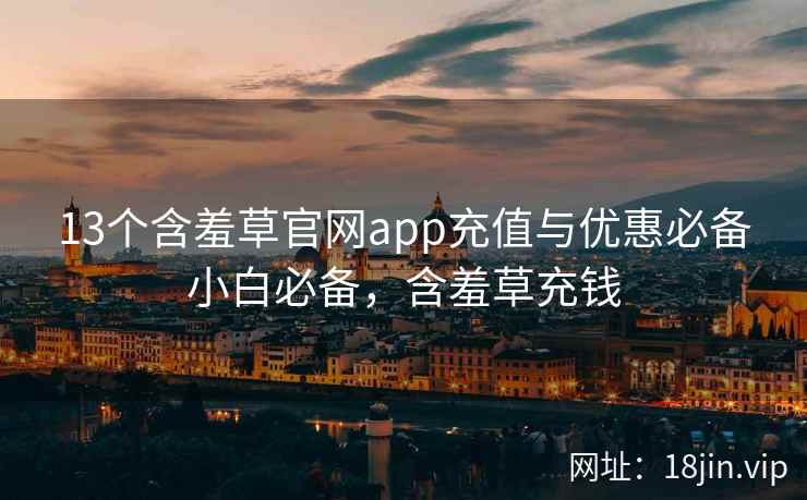 13个含羞草官网app充值与优惠必备小白必备，含羞草充钱