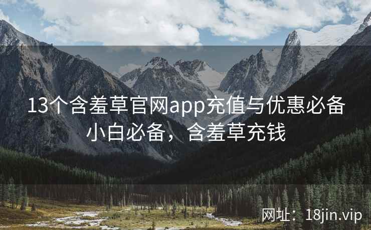 13个含羞草官网app充值与优惠必备小白必备，含羞草充钱