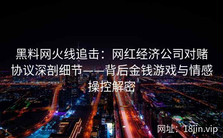 黑料网火线追击：网红经济公司对赌协议深剖细节——背后金钱游戏与情感操控解密