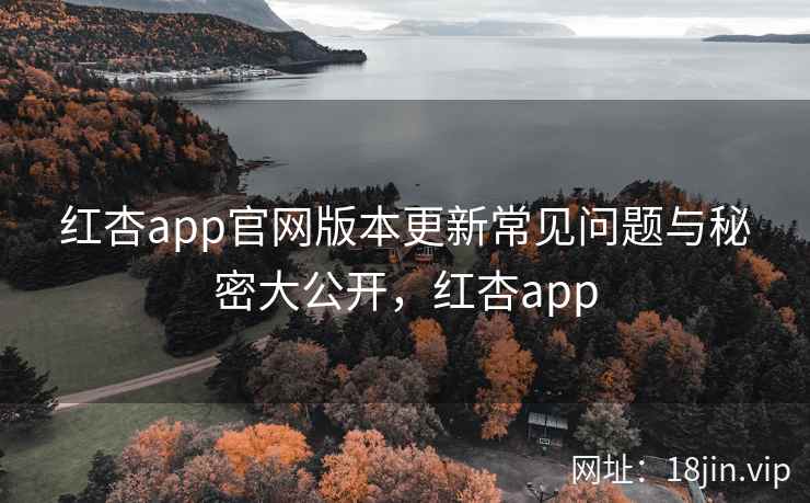 红杏app官网版本更新常见问题与秘密大公开，红杏app