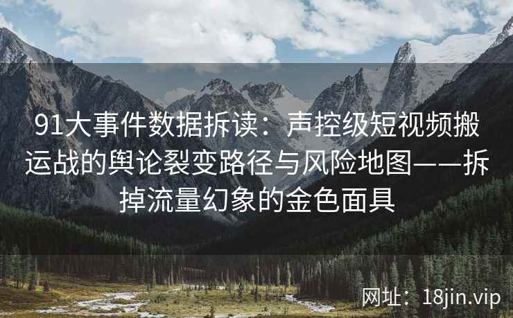 91大事件数据拆读：声控级短视频搬运战的舆论裂变路径与风险地图——拆掉流量幻象的金色面具