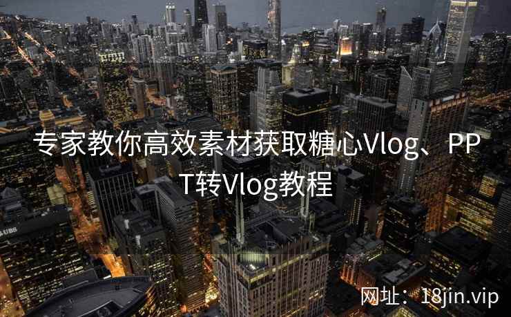 专家教你高效素材获取糖心Vlog、PPT转Vlog教程