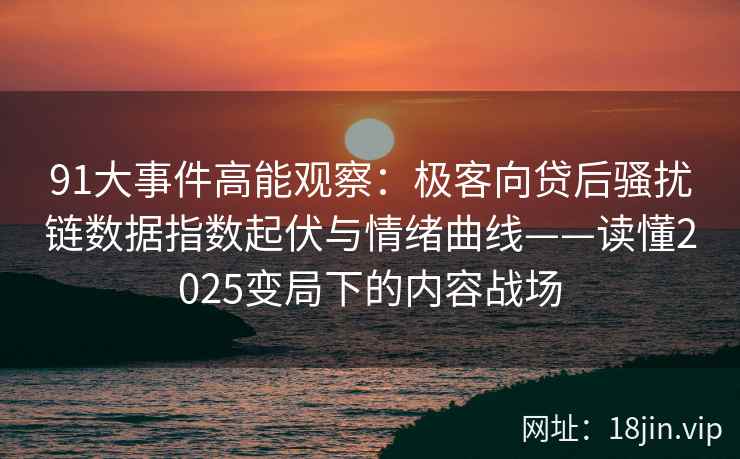 91大事件高能观察：极客向贷后骚扰链数据指数起伏与情绪曲线——读懂2025变局下的内容战场