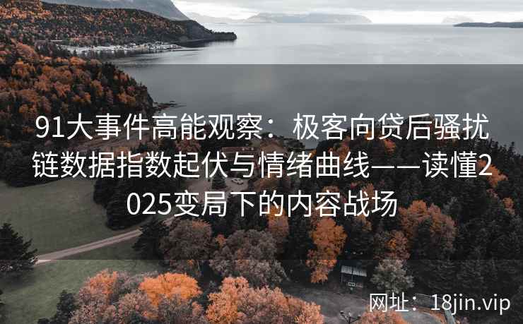 91大事件高能观察：极客向贷后骚扰链数据指数起伏与情绪曲线——读懂2025变局下的内容战场