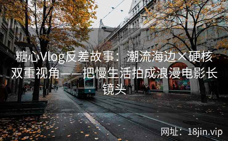 糖心Vlog反差故事：潮流海边×硬核双重视角——把慢生活拍成浪漫电影长镜头
