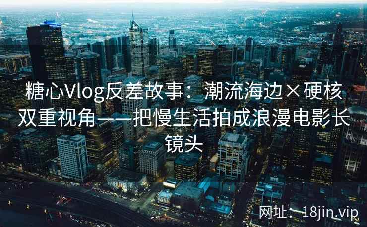 糖心Vlog反差故事：潮流海边×硬核双重视角——把慢生活拍成浪漫电影长镜头