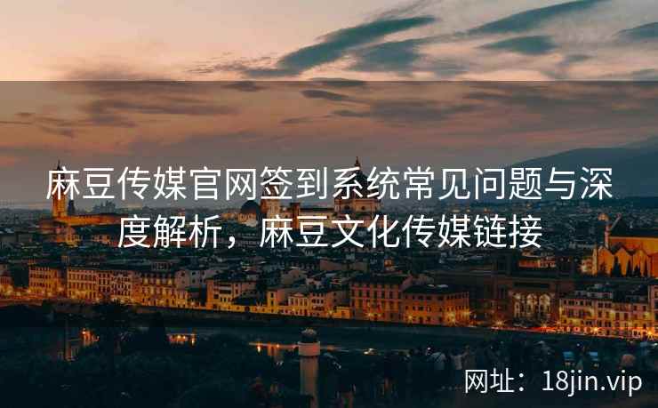 麻豆传媒官网签到系统常见问题与深度解析，麻豆文化传媒链接