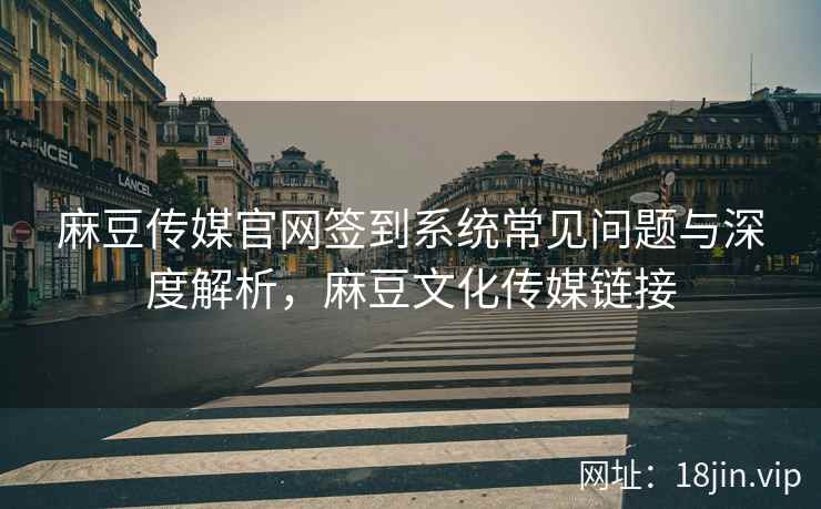 麻豆传媒官网签到系统常见问题与深度解析，麻豆文化传媒链接