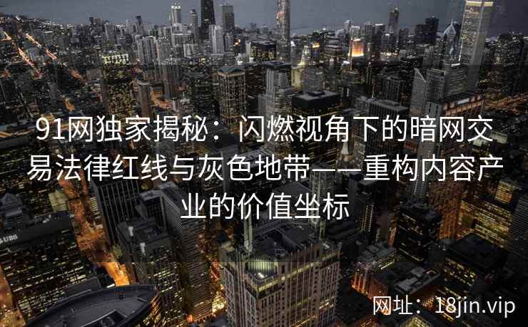 91网独家揭秘：闪燃视角下的暗网交易法律红线与灰色地带——重构内容产业的价值坐标