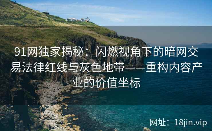 91网独家揭秘：闪燃视角下的暗网交易法律红线与灰色地带——重构内容产业的价值坐标