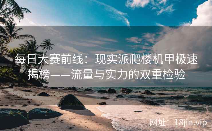 每日大赛前线：现实派爬楼机甲极速揭榜——流量与实力的双重检验  第2张