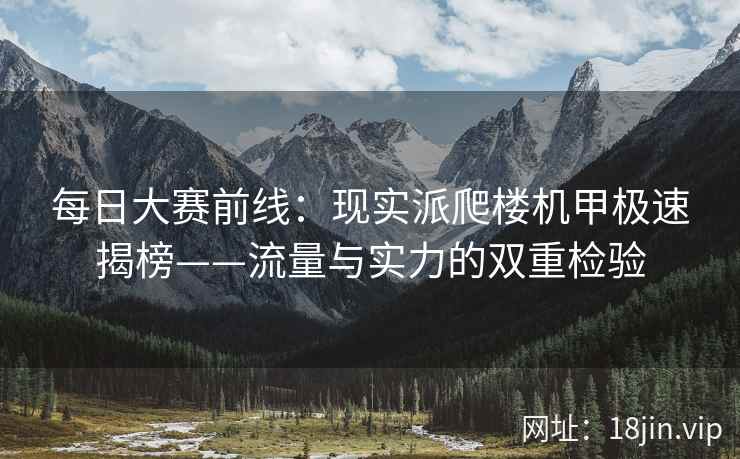 每日大赛前线：现实派爬楼机甲极速揭榜——流量与实力的双重检验
