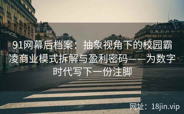91网幕后档案：抽象视角下的校园霸凌商业模式拆解与盈利密码——为数字时代写下一份注脚  第2张