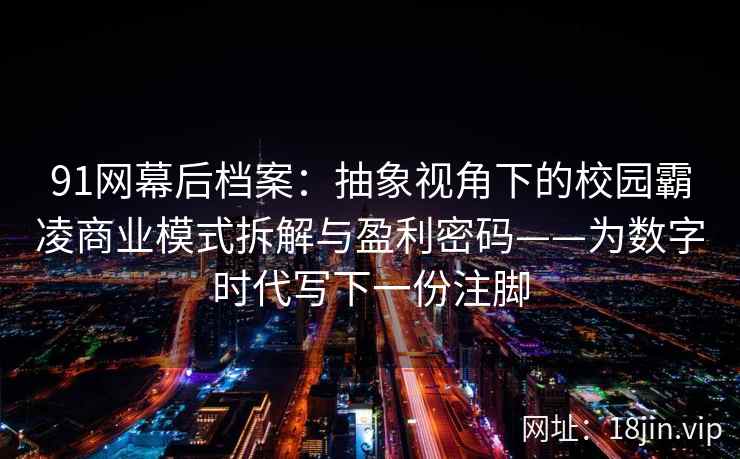 91网幕后档案：抽象视角下的校园霸凌商业模式拆解与盈利密码——为数字时代写下一份注脚