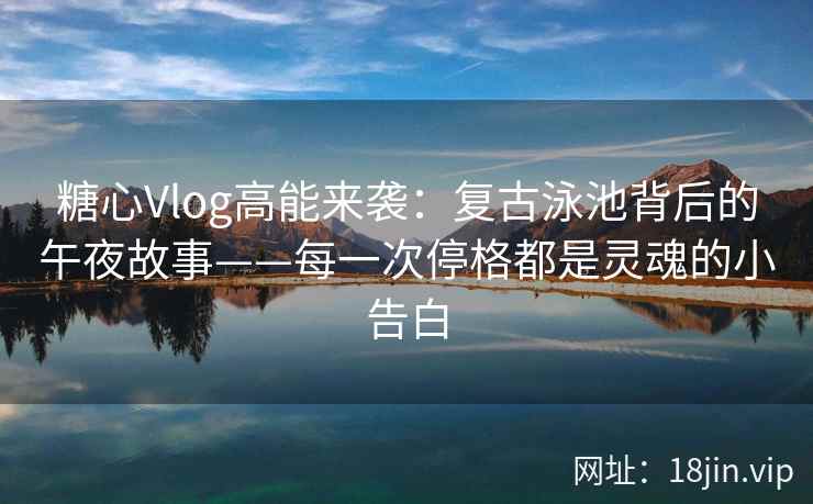 糖心Vlog高能来袭：复古泳池背后的午夜故事——每一次停格都是灵魂的小告白
