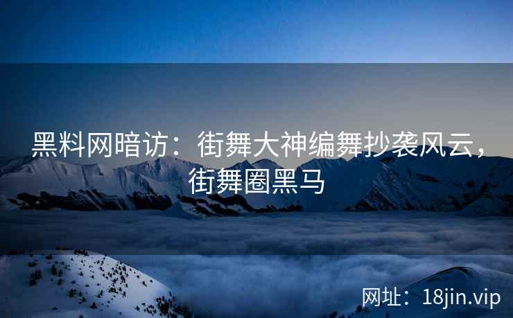 黑料网暗访：街舞大神编舞抄袭风云，街舞圈黑马