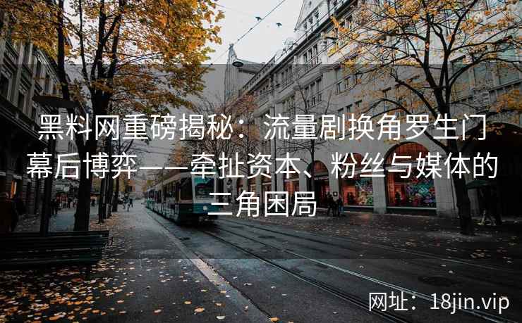 黑料网重磅揭秘：流量剧换角罗生门幕后博弈——牵扯资本、粉丝与媒体的三角困局