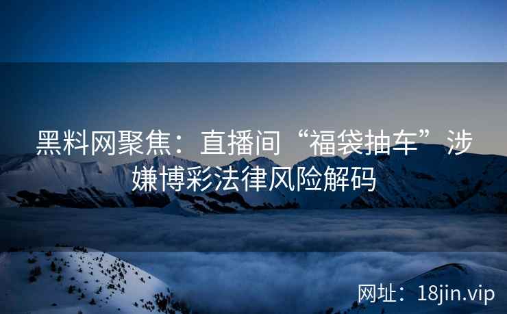 黑料网聚焦：直播间“福袋抽车”涉嫌博彩法律风险解码