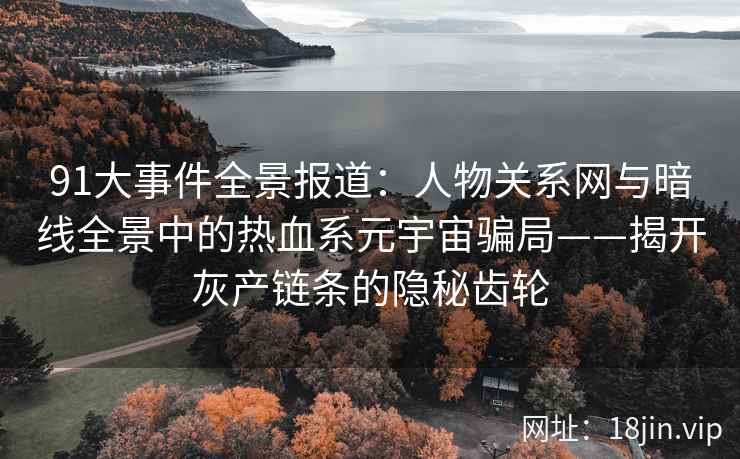 91大事件全景报道：人物关系网与暗线全景中的热血系元宇宙骗局——揭开灰产链条的隐秘齿轮