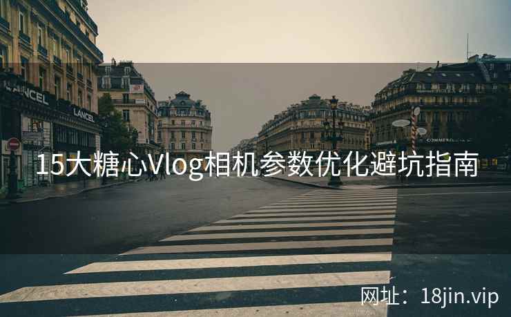 15大糖心Vlog相机参数优化避坑指南