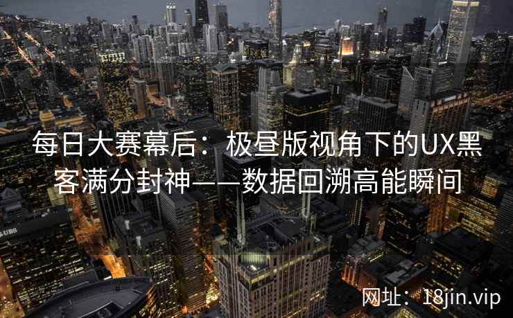 每日大赛幕后：极昼版视角下的UX黑客满分封神——数据回溯高能瞬间