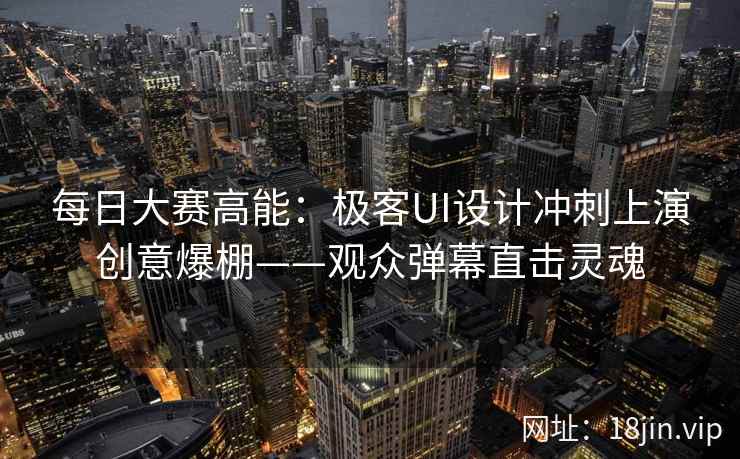 每日大赛高能：极客UI设计冲刺上演创意爆棚——观众弹幕直击灵魂