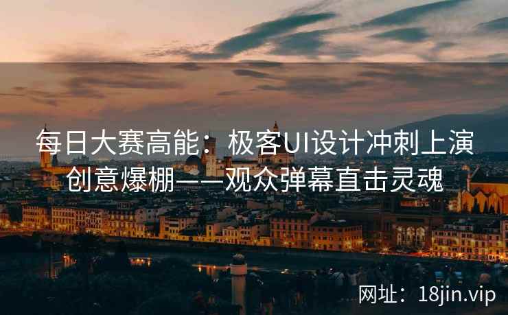 每日大赛高能：极客UI设计冲刺上演创意爆棚——观众弹幕直击灵魂