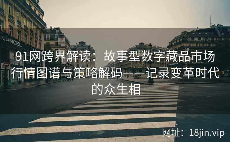 91网跨界解读：故事型数字藏品市场行情图谱与策略解码——记录变革时代的众生相
