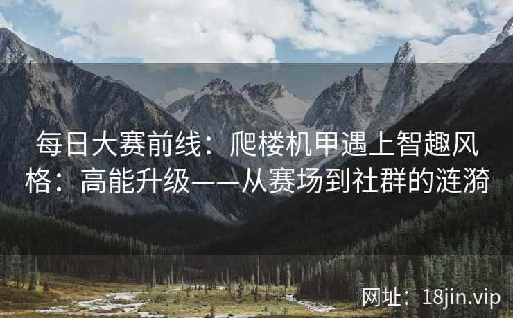 每日大赛前线：爬楼机甲遇上智趣风格：高能升级——从赛场到社群的涟漪