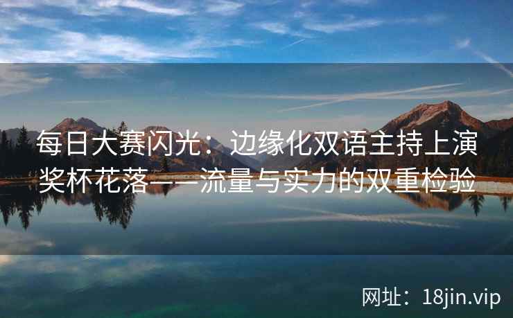 每日大赛闪光：边缘化双语主持上演奖杯花落——流量与实力的双重检验