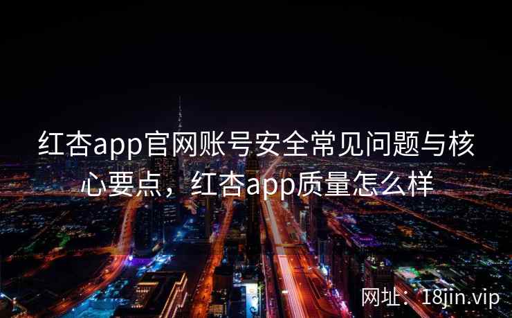 红杏app官网账号安全常见问题与核心要点，红杏app质量怎么样
