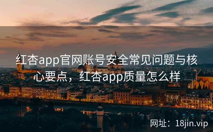 红杏app官网账号安全常见问题与核心要点，红杏app质量怎么样