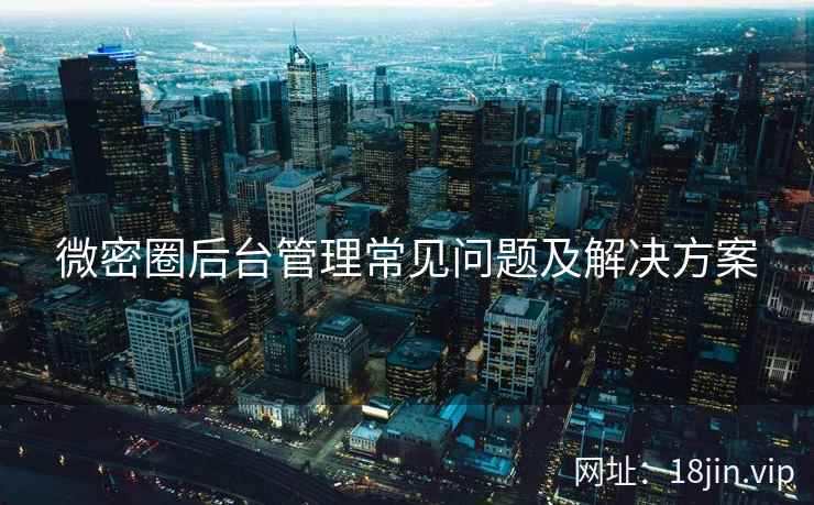 微密圈后台管理常见问题及解决方案