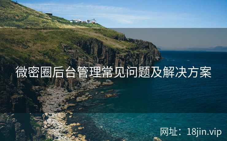 微密圈后台管理常见问题及解决方案