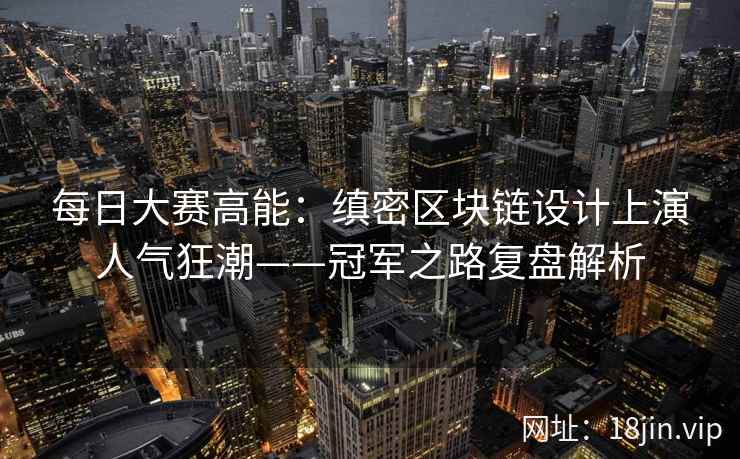 每日大赛高能：缜密区块链设计上演人气狂潮——冠军之路复盘解析