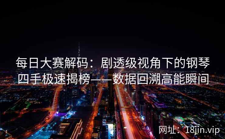 每日大赛解码：剧透级视角下的钢琴四手极速揭榜——数据回溯高能瞬间