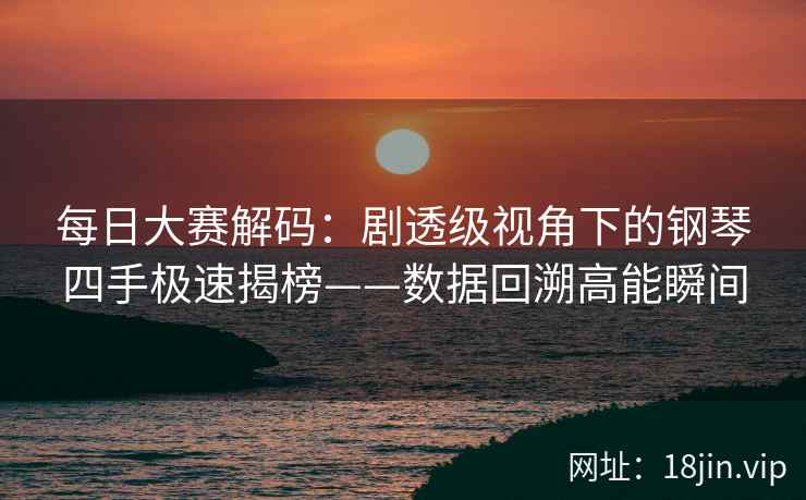 每日大赛解码：剧透级视角下的钢琴四手极速揭榜——数据回溯高能瞬间