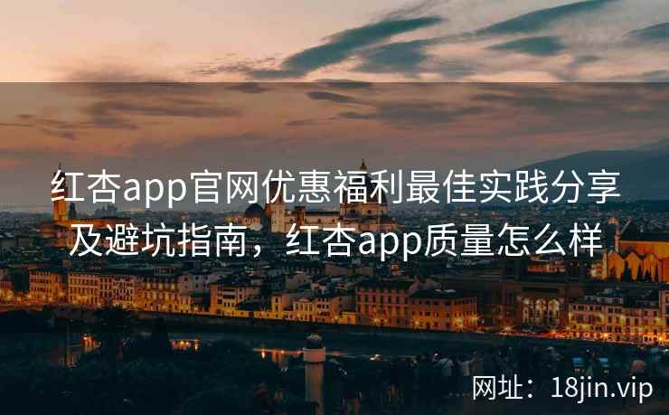 红杏app官网优惠福利最佳实践分享及避坑指南，红杏app质量怎么样