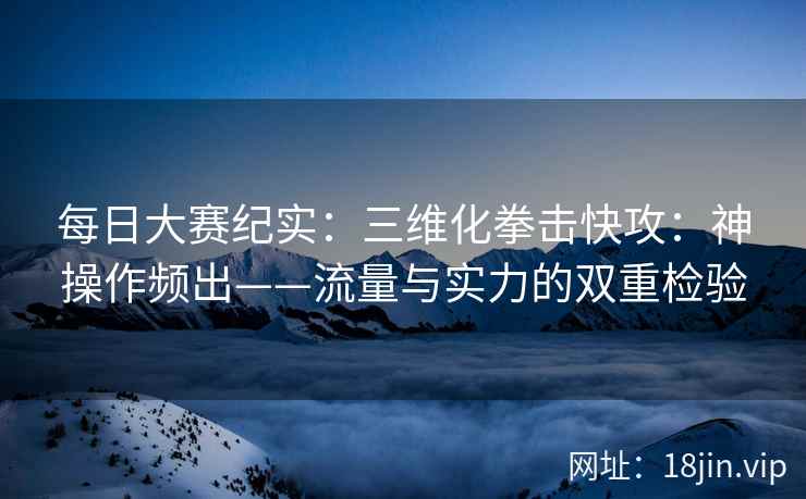 每日大赛纪实：三维化拳击快攻：神操作频出——流量与实力的双重检验