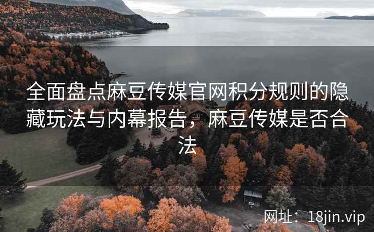 全面盘点麻豆传媒官网积分规则的隐藏玩法与内幕报告，麻豆传媒是否合法