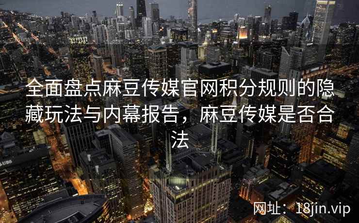 全面盘点麻豆传媒官网积分规则的隐藏玩法与内幕报告，麻豆传媒是否合法