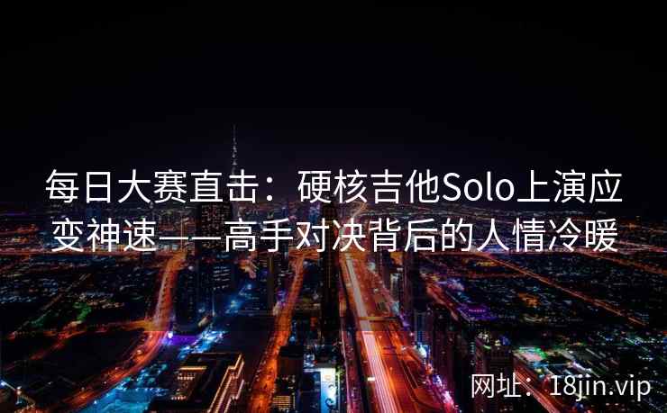 每日大赛直击：硬核吉他Solo上演应变神速——高手对决背后的人情冷暖